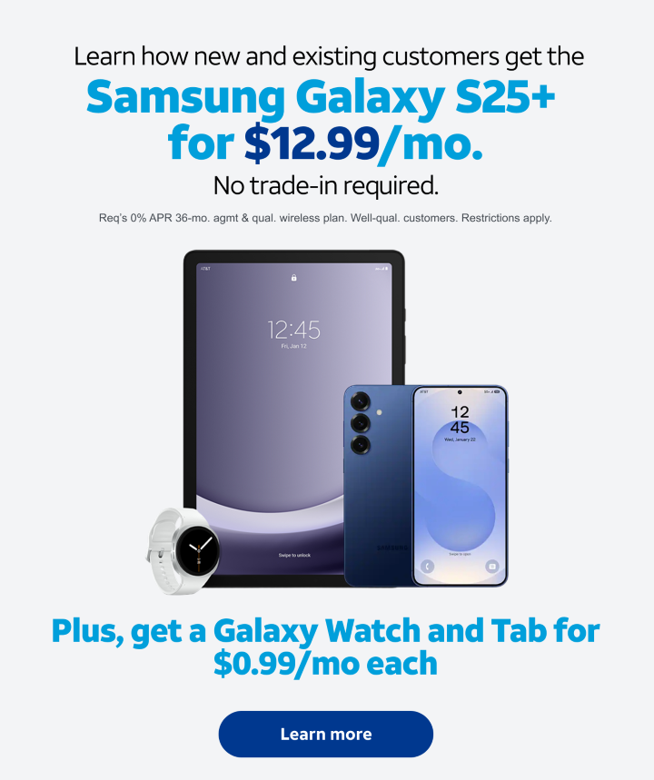 Learn how to get the Samsung Galaxy 25+ for $12.99/mo. Plus, get a Galaxy Watch and Tab for $0.99/mo each. Req’s 0% APR 36-mo. agmt & qual. wireless plan. Well-qual. customers. Restrictions apply.